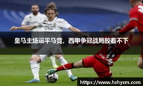 皇马主场逼平马竞，西甲争冠战局胶着不下