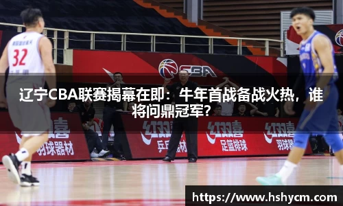 辽宁CBA联赛揭幕在即：牛年首战备战火热，谁将问鼎冠军？