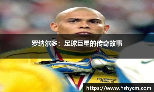 罗纳尔多：足球巨星的传奇故事