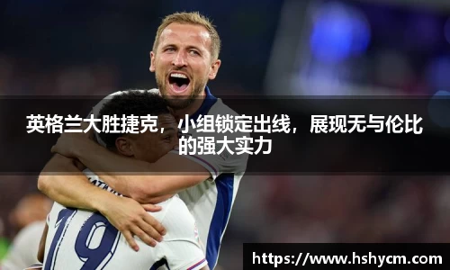 英格兰大胜捷克，小组锁定出线，展现无与伦比的强大实力