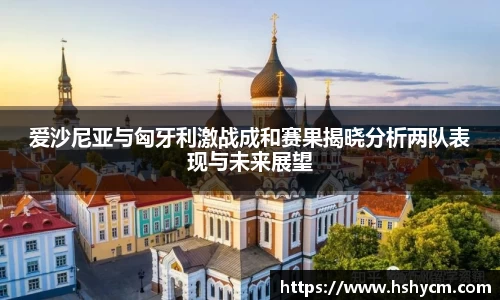爱沙尼亚与匈牙利激战成和赛果揭晓分析两队表现与未来展望